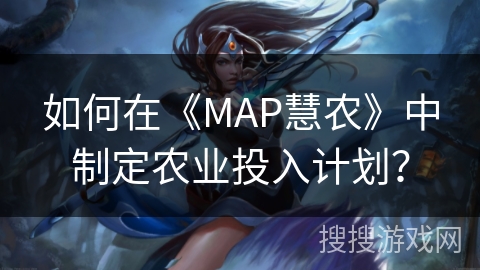 如何在《MAP慧农》中制定农业投入计划? 如何在《MAP慧农》中制定农业投入计划?