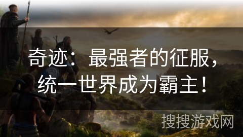 奇迹:最强者的征服,统一世界成为霸主! 奇迹:最强者的征服,统一世界成为霸主!