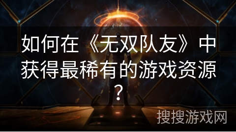 如何在《无双队友》中获得最稀有的游戏资源? 如何在《无双队友》中获得最稀有的游戏资源?