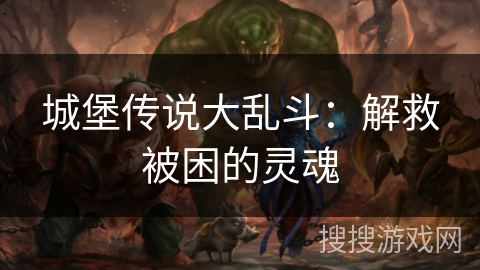 城堡传说大乱斗:解救被困的灵魂 城堡传说大乱斗:解救被困的灵魂