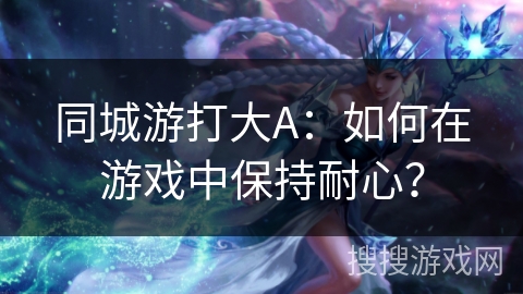 同城游打大A:如何在游戏中保持耐心? 同城游打大A:如何在游戏中保持耐心?