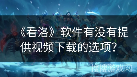 《看洛》软件有没有提供视频下载的选项? 《看洛》软件有没有提供视频下载的选项?