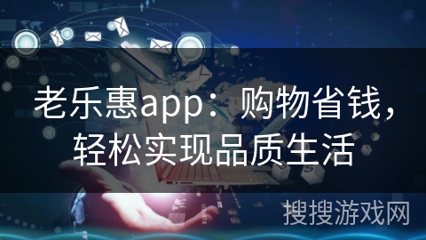 老乐惠app:购物省钱,轻松实现品质生活 老乐惠app:购物省钱,轻松实现品质生活