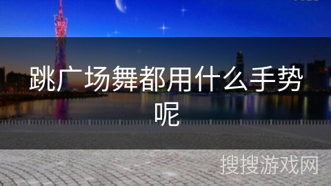 跳广场舞都用什么手势呢 跳广场舞都用什么手势呢