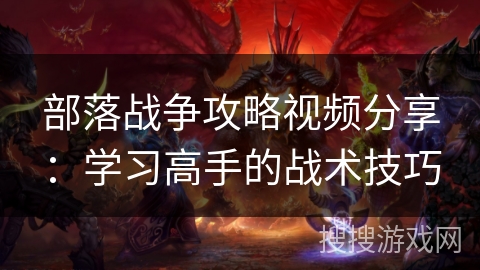 部落战争攻略视频分享:学习高手的战术技巧 部落战争攻略视频分享:学习高手的战术技巧