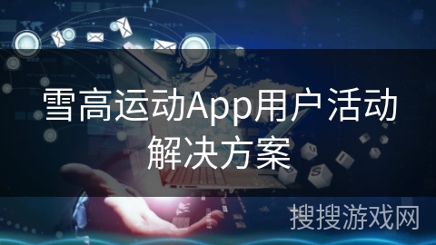 雪高运动App用户活动解决方案 雪高运动App用户活动解决方案
