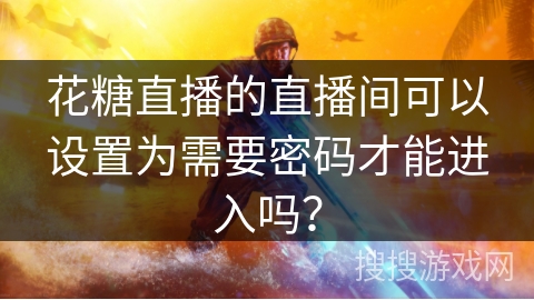 花糖直播的直播间可以设置为需要密码才能进入吗？