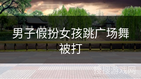 男子假扮女孩跳广场舞被打