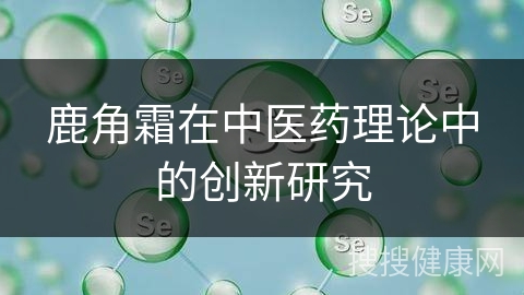 鹿角霜在中医药理论中的创新研究