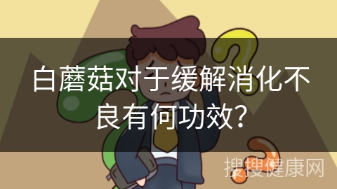 白蘑菇对于缓解消化不良有何功效？