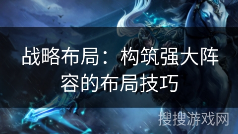 战略布局：构筑强大阵容的布局技巧