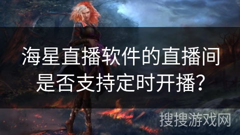 海星直播软件的直播间是否支持定时开播？