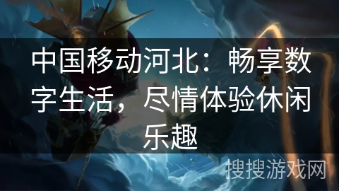 中国移动河北：畅享数字生活，尽情体验休闲乐趣