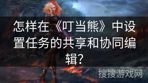 怎样在《叮当熊》中设置任务的共享和协同编辑？