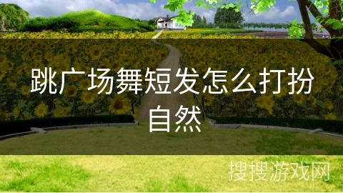 跳广场舞短发怎么打扮自然