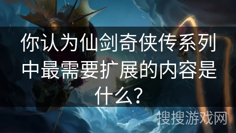 你认为仙剑奇侠传系列中最需要扩展的内容是什么？