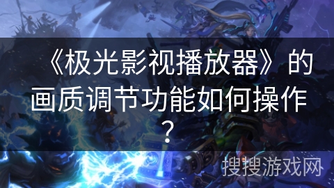 《极光影视播放器》的画质调节功能如何操作？