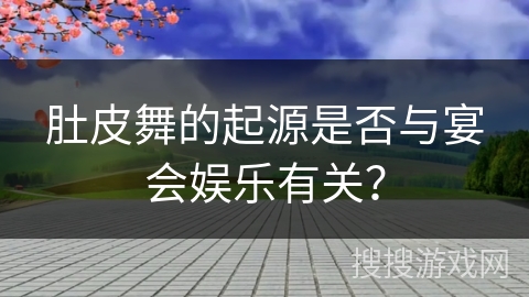 肚皮舞的起源是否与宴会娱乐有关？
