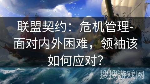 联盟契约：危机管理-面对内外困难，领袖该如何应对？
