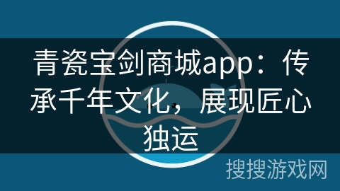 青瓷宝剑商城app：传承千年文化，展现匠心独运