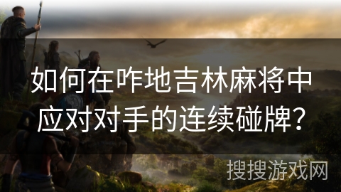 如何在咋地吉林麻将中应对对手的连续碰牌？