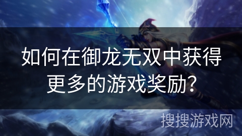 如何在御龙无双中获得更多的游戏奖励？