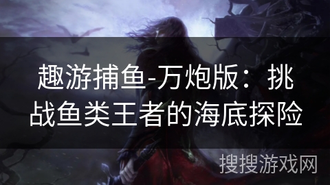 趣游捕鱼-万炮版：挑战鱼类王者的海底探险