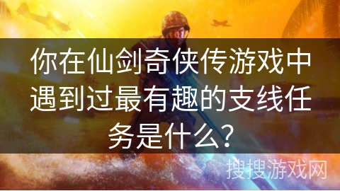 你在仙剑奇侠传游戏中遇到过最有趣的支线任务是什么？