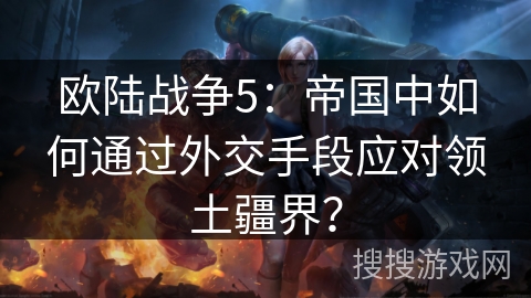 欧陆战争5：帝国中如何通过外交手段应对领土疆界？