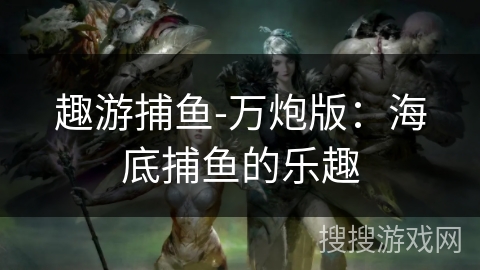 趣游捕鱼-万炮版:海底捕鱼的乐趣 趣游捕鱼-万炮版:海底捕鱼的乐趣