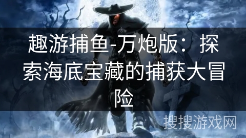 趣游捕鱼-万炮版：探索海底宝藏的捕获大冒险
