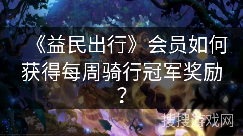 《益民出行》会员如何获得每周骑行冠军奖励? 《益民出行》会员如何获得每周骑行冠军奖励?