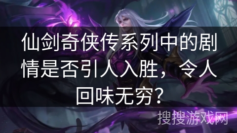 仙剑奇侠传系列中的剧情是否引人入胜，令人回味无穷？