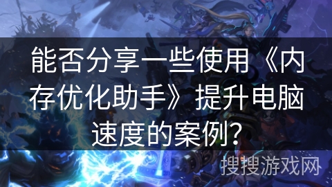 能否分享一些使用《内存优化助手》提升电脑速度的案例? 能否分享一些使用《内存优化助手》提升电脑速度的案例?
