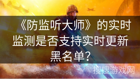 《防监听大师》的实时监测是否支持实时更新黑名单? 《防监听大师》的实时监测是否支持实时更新黑名单?