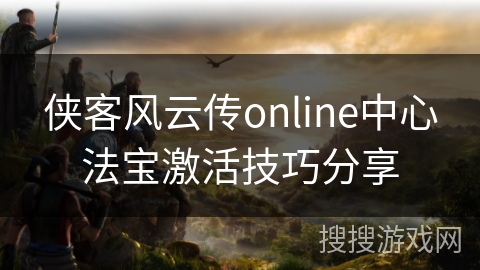 侠客风云传online中心法宝激活技巧分享 侠客风云传online中心法宝激活技巧分享