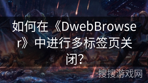 如何在《DwebBrowser》中进行多标签页关闭? 如何在《DwebBrowser》中进行多标签页关闭?