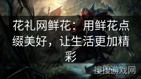 花礼网鲜花：用鲜花点缀美好，让生活更加精彩