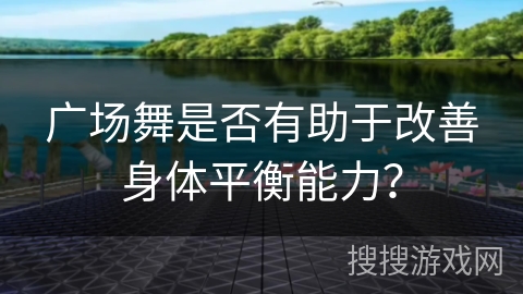 广场舞是否有助于改善身体平衡能力？