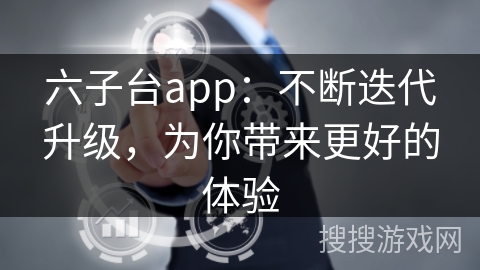 六子台app：不断迭代升级，为你带来更好的体验