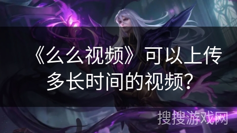 《么么视频》可以上传多长时间的视频？
