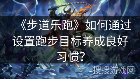 《步道乐跑》如何通过设置跑步目标养成良好习惯? 《步道乐跑》如何通过设置跑步目标养成良好习惯?