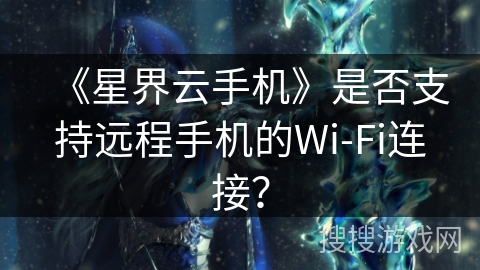 《星界云手机》是否支持远程手机的Wi-Fi连接？