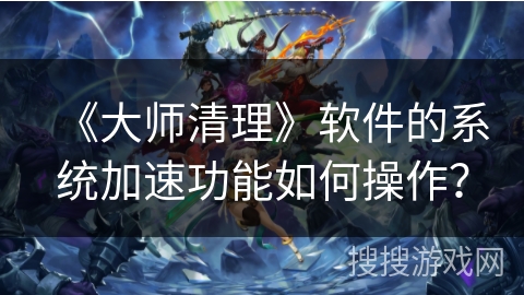 《大师清理》软件的系统加速功能如何操作？