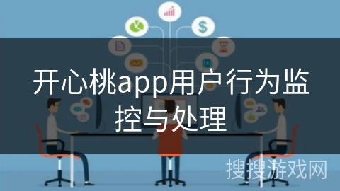 开心桃app用户行为监控与处理 开心桃app用户行为监控与处理