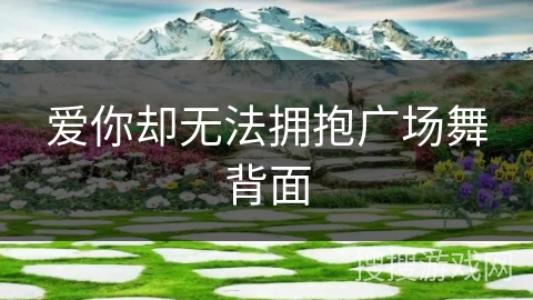 爱你却无法拥抱广场舞背面 爱你却无法拥抱广场舞背面