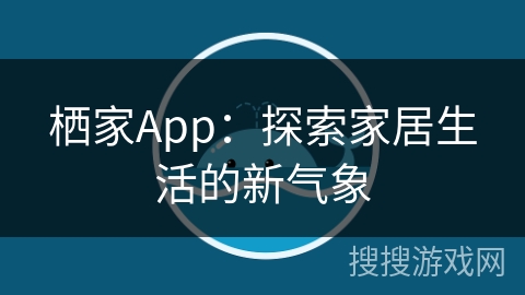 栖家App:探索家居生活的新气象 栖家App:探索家居生活的新气象