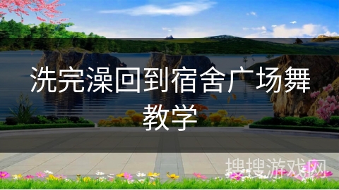洗完澡回到宿舍广场舞教学 洗完澡回到宿舍广场舞教学