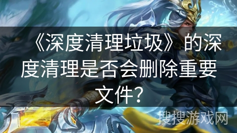 《深度清理垃圾》的深度清理是否会删除重要文件？