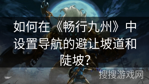 如何在《畅行九州》中设置导航的避让坡道和陡坡？